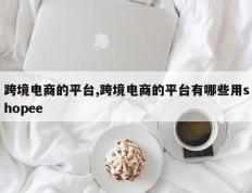 跨境电商的平台,跨境电商的平台有哪些用shopee