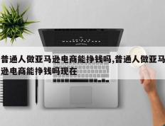 普通人做亚马逊电商能挣钱吗,普通人做亚马逊电商能挣钱吗现在