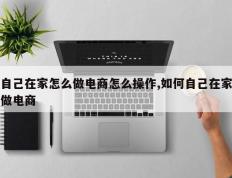 自己在家怎么做电商怎么操作,如何自己在家做电商