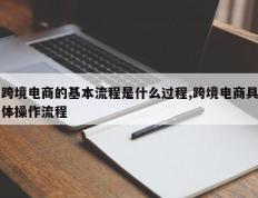 跨境电商的基本流程是什么过程,跨境电商具体操作流程