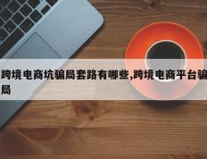 跨境电商坑骗局套路有哪些,跨境电商平台骗局