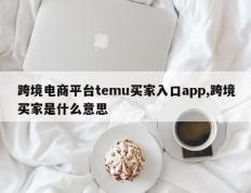 跨境电商平台temu买家入口app,跨境买家是什么意思