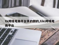 tk跨境电商平台真的假的,tiki跨境电商平台