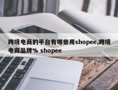 跨境电商的平台有哪些用shopee,跨境电商品牌% shopee