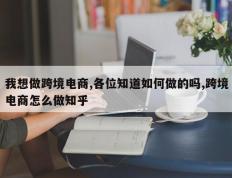 我想做跨境电商,各位知道如何做的吗,跨境电商怎么做知乎