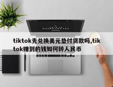 tiktok先兑换美元垫付货款吗,tiktok赚到的钱如何转人民币