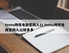 temu跨境电商官网入口,temu跨境电商官网入口拼多多
