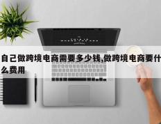 自己做跨境电商需要多少钱,做跨境电商要什么费用