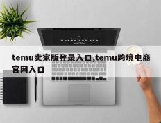 temu卖家版登录入口,temu跨境电商官网入口