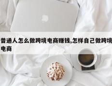 普通人怎么做跨境电商赚钱,怎样自己做跨境电商