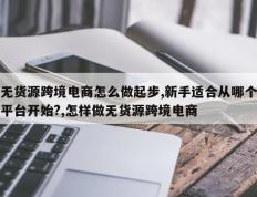 无货源跨境电商怎么做起步,新手适合从哪个平台开始?,怎样做无货源跨境电商