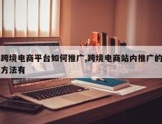 跨境电商平台如何推广,跨境电商站内推广的方法有