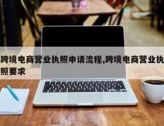 跨境电商营业执照申请流程,跨境电商营业执照要求
