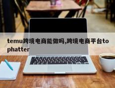 temu跨境电商能做吗,跨境电商平台tophatter