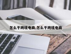 怎么干跨境电商,怎么干跨境电商