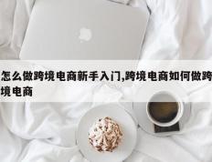 怎么做跨境电商新手入门,跨境电商如何做跨境电商