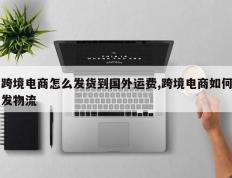 跨境电商怎么发货到国外运费,跨境电商如何发物流