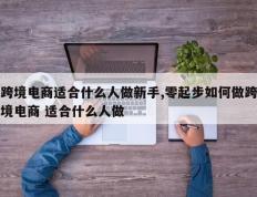 跨境电商适合什么人做新手,零起步如何做跨境电商 适合什么人做
