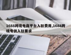 1688跨境电商平台入驻费用,1688跨境专供入驻要求