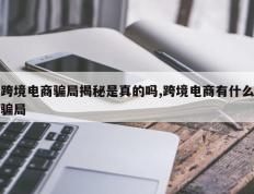 跨境电商骗局揭秘是真的吗,跨境电商有什么骗局