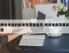 跨境电商的前景及发展趋势,跨境电商发展前途