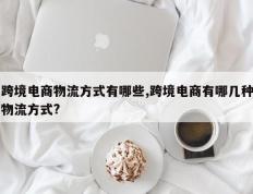 跨境电商物流方式有哪些,跨境电商有哪几种物流方式?
