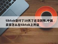 tiktok垫付了10天了还没到账,中国卖家怎么在tiktok上开店