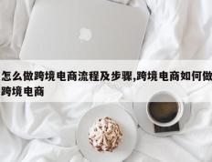 怎么做跨境电商流程及步骤,跨境电商如何做跨境电商