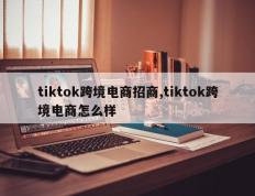 tiktok跨境电商招商,tiktok跨境电商怎么样
