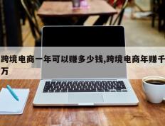 跨境电商一年可以赚多少钱,跨境电商年赚千万