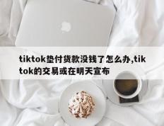 tiktok垫付货款没钱了怎么办,tiktok的交易或在明天宣布
