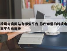 跨境电商网站有哪些平台,你所知道的跨境电商平台有哪些