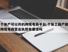 个体户可以开的跨境电商平台,个体工商户做跨境电商营业执照有要求吗