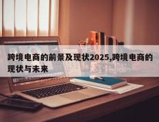 跨境电商的前景及现状2025,跨境电商的现状与未来