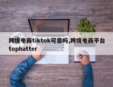跨境电商tiktok可靠吗,跨境电商平台tophatter