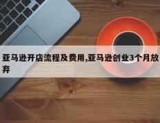 亚马逊开店流程及费用,亚马逊创业3个月放弃