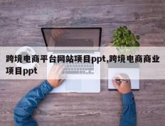 跨境电商平台网站项目ppt,跨境电商商业项目ppt