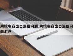 跨境电商出口退税问题,跨境电商出口退税问题汇总