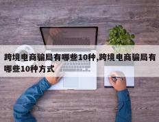 跨境电商骗局有哪些10种,跨境电商骗局有哪些10种方式