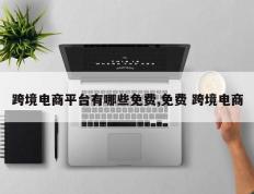 跨境电商平台有哪些免费,免费 跨境电商