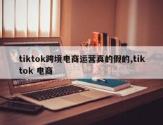 tiktok跨境电商运营真的假的,tiktok 电商