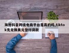 海外抖音跨境电商平台是真的吗,tiktok先兑换美元垫付货款