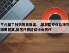 平台骗了钱到哪里报案、,骗取医疗保险钱到哪里报案,骗医疗保险费谁负责任