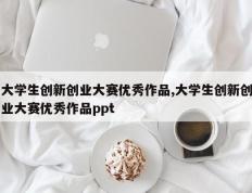 大学生创新创业大赛优秀作品,大学生创新创业大赛优秀作品ppt