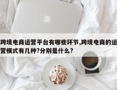 跨境电商运营平台有哪些环节,跨境电商的运营模式有几种?分别是什么?