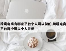 跨境电商有哪些平台个人可以做的,跨境电商平台哪个可以个人注册