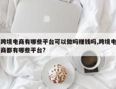 跨境电商有哪些平台可以做吗赚钱吗,跨境电商都有哪些平台?