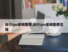 投行ipo底稿整理,投行ipo底稿整理流程