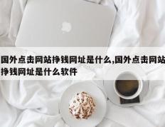 国外点击网站挣钱网址是什么,国外点击网站挣钱网址是什么软件