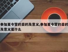 参加夏令营的目的及意义,参加夏令营的目的及意义是什么